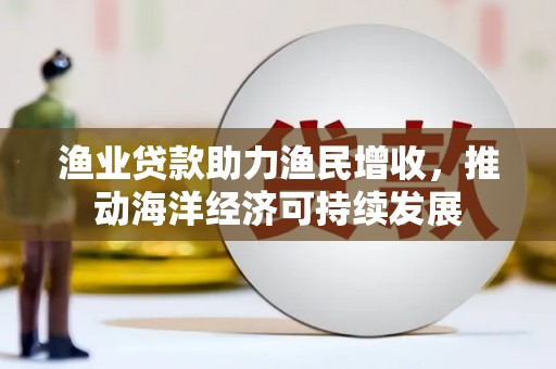 秀林渔业贷款助力渔民增收，推动海洋经济可持续发展