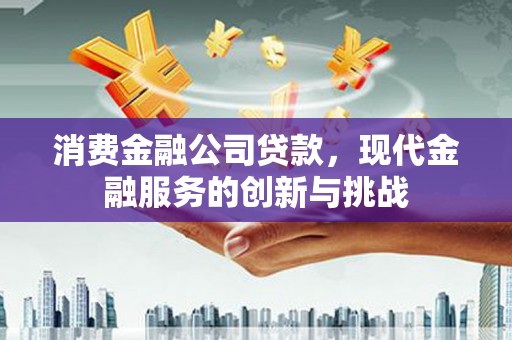 秀林消费金融公司贷款，现代金融服务的创新与挑战