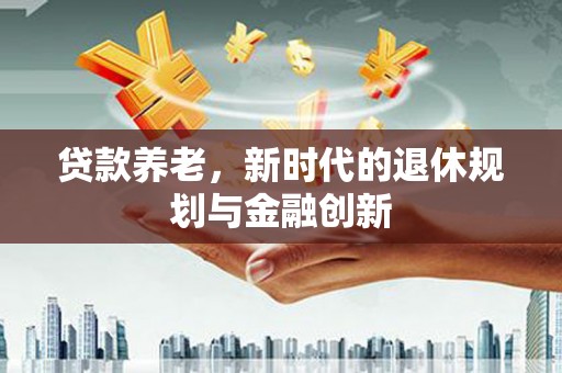秀林贷款养老，新时代的退休规划与金融创新