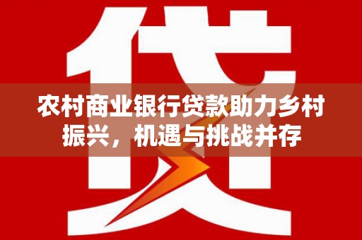 秀林农村商业银行贷款助力乡村振兴，机遇与挑战并存