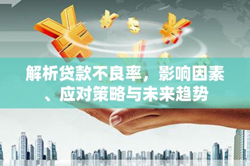 秀林解析贷款不良率，影响因素、应对策略与未来趋势
