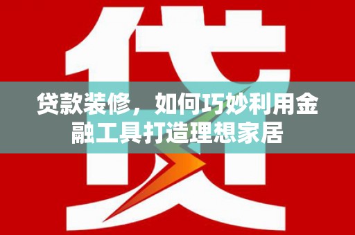 秀林贷款装修，如何巧妙利用金融工具打造理想家居
