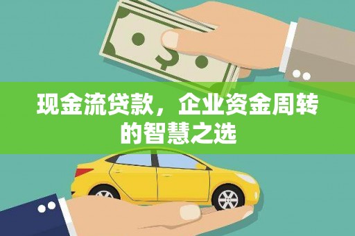 秀林现金流贷款，企业资金周转的智慧之选
