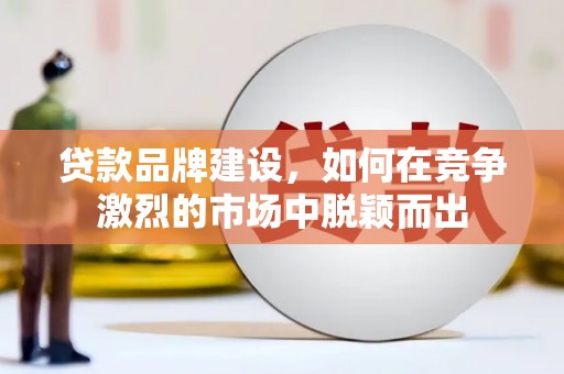 秀林贷款品牌建设，如何在竞争激烈的市场中脱颖而出