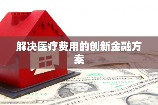 秀林解决医疗费用的创新金融方案