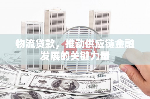 秀林物流贷款，推动供应链金融发展的关键力量