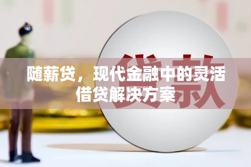 秀林随薪贷，现代金融中的灵活借贷解决方案