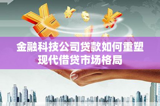 秀林金融科技公司贷款如何重塑现代借贷市场格局