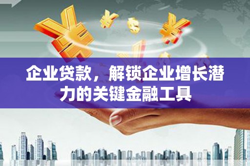 秀林企业贷款，解锁企业增长潜力的关键金融工具