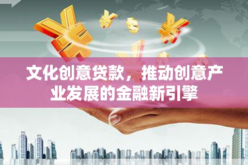秀林文化创意贷款，推动创意产业发展的金融新引擎