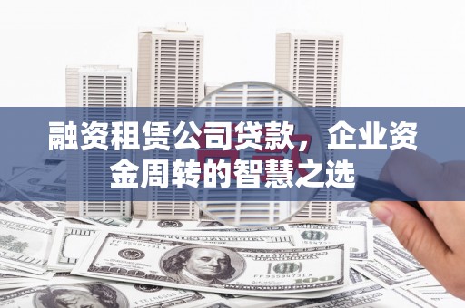 秀林融资租赁公司贷款，企业资金周转的智慧之选