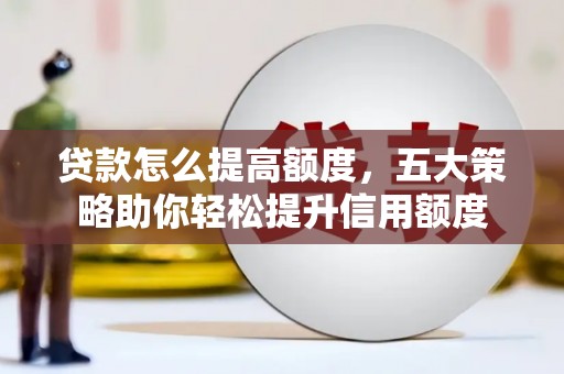 秀林贷款怎么提高额度，五大策略助你轻松提升信用额度