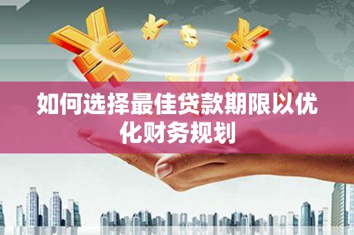 秀林如何选择最佳贷款期限以优化财务规划
