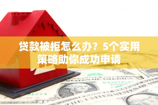 秀林贷款被拒怎么办？5个实用策略助你成功申请