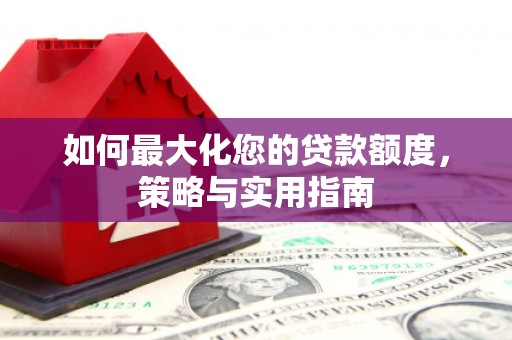 秀林如何最大化您的贷款额度，策略与实用指南