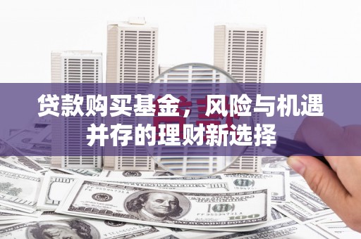 秀林贷款购买基金，风险与机遇并存的理财新选择