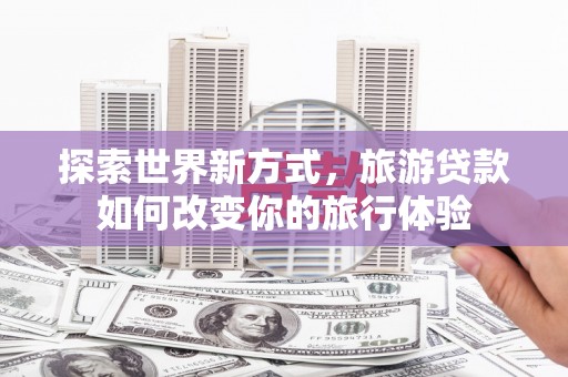 秀林探索世界新方式，旅游贷款如何改变你的旅行体验