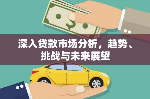 秀林深入贷款市场分析，趋势、挑战与未来展望