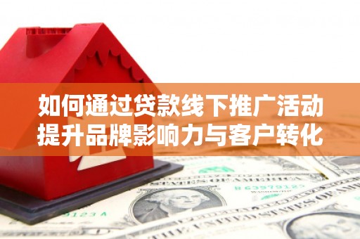 秀林如何通过贷款线下推广活动提升品牌影响力与客户转化率