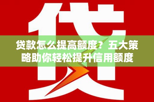 秀林贷款怎么提高额度？五大策略助你轻松提升信用额度