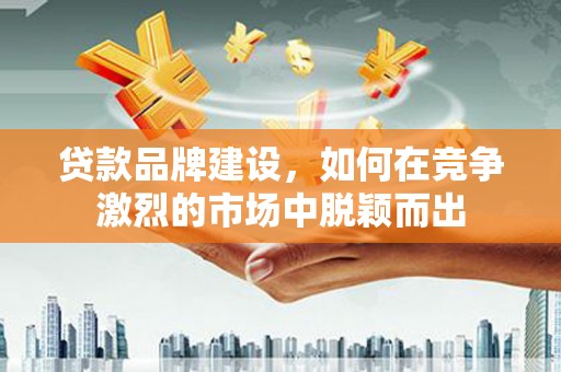 秀林贷款品牌建设，如何在竞争激烈的市场中脱颖而出