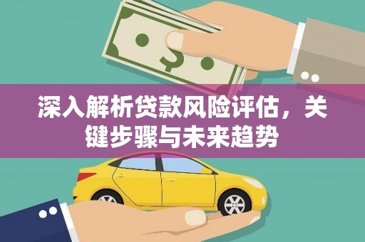 秀林深入解析贷款风险评估，关键步骤与未来趋势