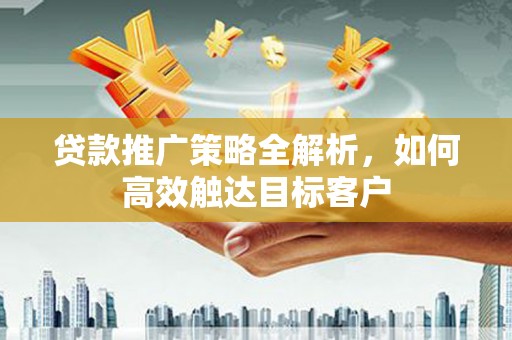秀林贷款推广策略全解析，如何高效触达目标客户