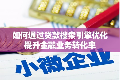 秀林如何通过贷款搜索引擎优化提升金融业务转化率