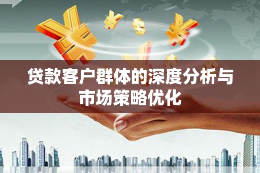 秀林贷款客户群体的深度分析与市场策略优化