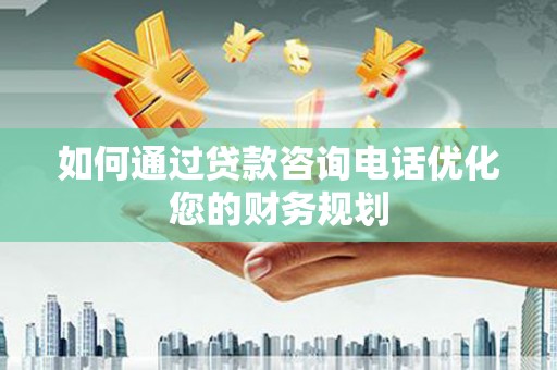 秀林如何通过贷款咨询电话优化您的财务规划