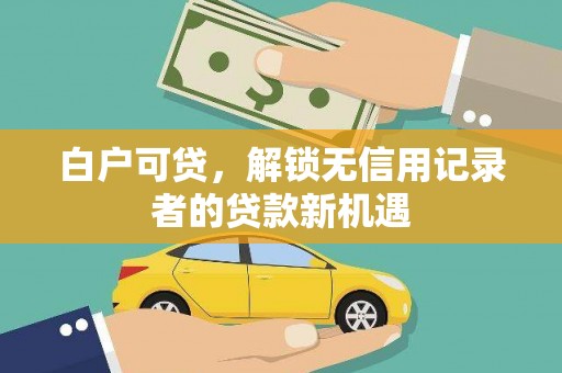 秀林白户可贷，解锁无信用记录者的贷款新机遇