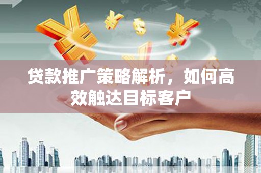 秀林贷款推广策略解析，如何高效触达目标客户