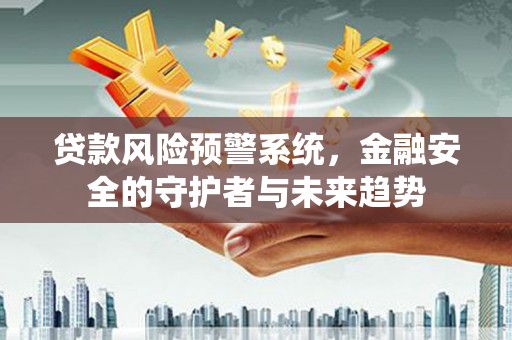秀林贷款风险预警系统，金融安全的守护者与未来趋势