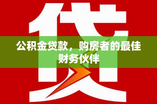 秀林公积金贷款，购房者的最佳财务伙伴