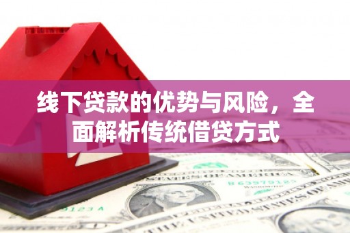 秀林线下贷款的优势与风险，全面解析传统借贷方式