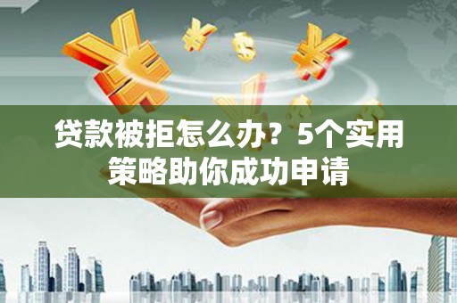 秀林贷款被拒怎么办？5个实用策略助你成功申请