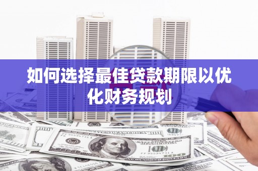 秀林如何选择最佳贷款期限以优化财务规划