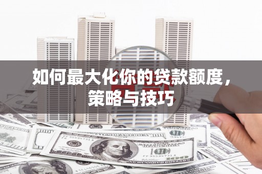 秀林如何最大化你的贷款额度，策略与技巧