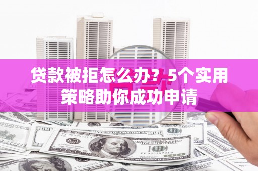 秀林贷款被拒怎么办？5个实用策略助你成功申请
