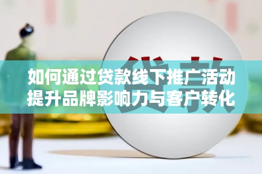 秀林如何通过贷款线下推广活动提升品牌影响力与客户转化率