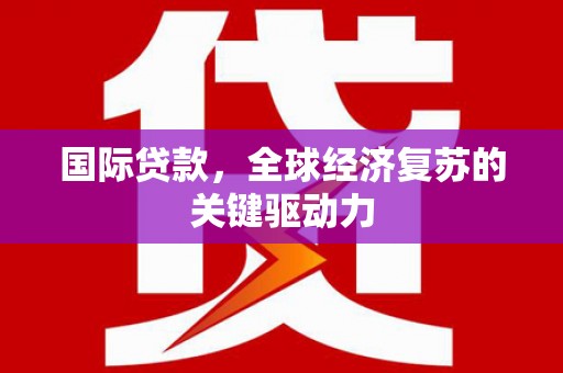 秀林国际贷款，全球经济复苏的关键驱动力