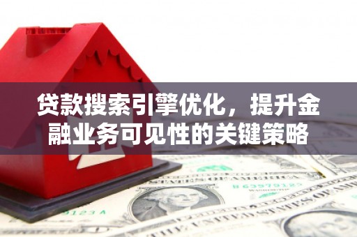 秀林贷款搜索引擎优化，提升金融业务可见性的关键策略