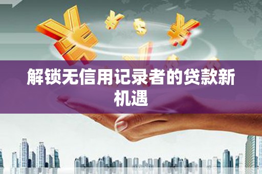 秀林解锁无信用记录者的贷款新机遇