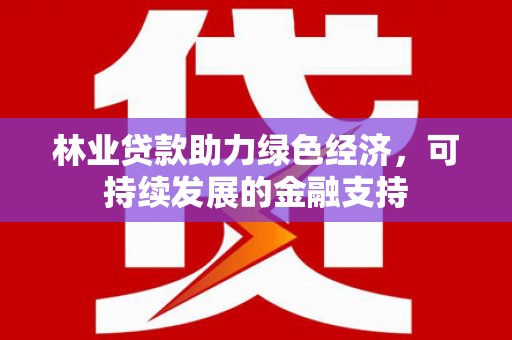 秀林林业贷款助力绿色经济，可持续发展的金融支持