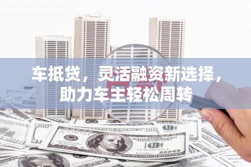 秀林车抵贷，灵活融资新选择，助力车主轻松周转