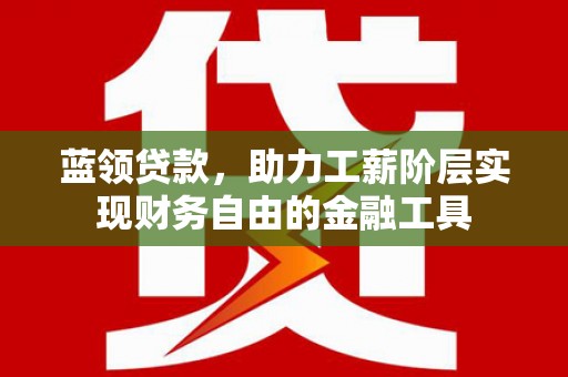 秀林蓝领贷款，助力工薪阶层实现财务自由的金融工具
