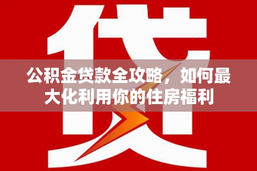 秀林公积金贷款全攻略，如何最大化利用你的住房福利