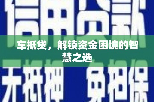 秀林车抵贷，解锁资金困境的智慧之选