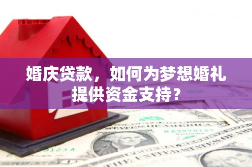 秀林婚庆贷款，如何为梦想婚礼提供资金支持？