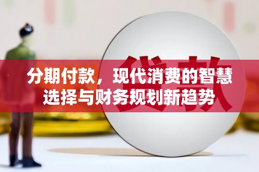 秀林分期付款，现代消费的智慧选择与财务规划新趋势